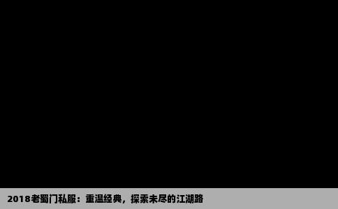 2018老蜀门私服：重温经典，探索未尽的江湖路