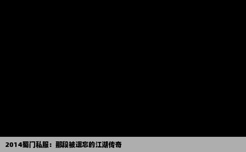 2014蜀门私服：那段被遗忘的江湖传奇